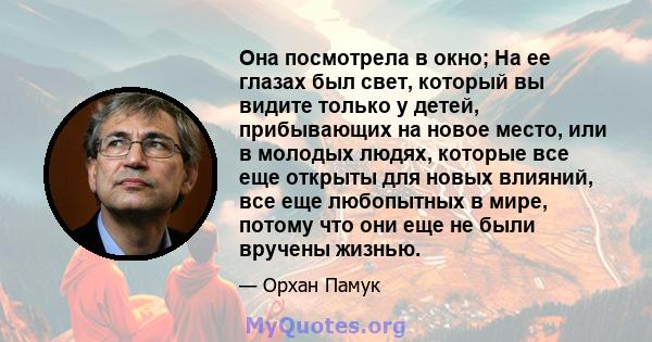 Она посмотрела в окно; На ее глазах был свет, который вы видите только у детей, прибывающих на новое место, или в молодых людях, которые все еще открыты для новых влияний, все еще любопытных в мире, потому что они еще