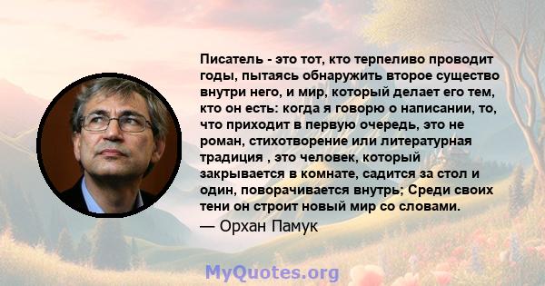 Писатель - это тот, кто терпеливо проводит годы, пытаясь обнаружить второе существо внутри него, и мир, который делает его тем, кто он есть: когда я говорю о написании, то, что приходит в первую очередь, это не роман,