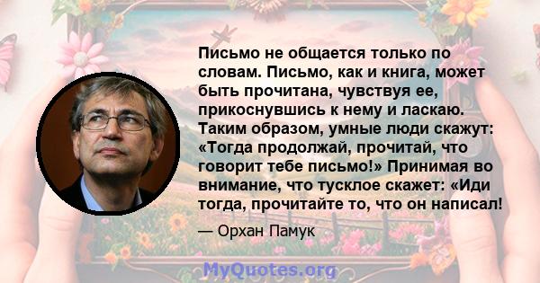 Письмо не общается только по словам. Письмо, как и книга, может быть прочитана, чувствуя ее, прикоснувшись к нему и ласкаю. Таким образом, умные люди скажут: «Тогда продолжай, прочитай, что говорит тебе письмо!»