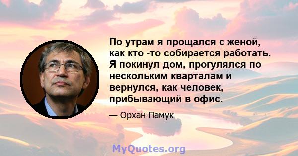 По утрам я прощался с женой, как кто -то собирается работать. Я покинул дом, прогулялся по нескольким кварталам и вернулся, как человек, прибывающий в офис.