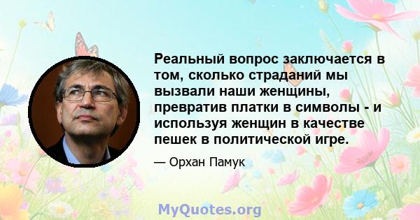 Реальный вопрос заключается в том, сколько страданий мы вызвали наши женщины, превратив платки в символы - и используя женщин в качестве пешек в политической игре.