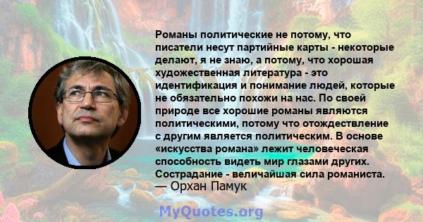 Романы политические не потому, что писатели несут партийные карты - некоторые делают, я не знаю, а потому, что хорошая художественная литература - это идентификация и понимание людей, которые не обязательно похожи на