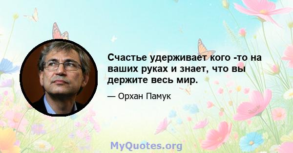 Счастье удерживает кого -то на ваших руках и знает, что вы держите весь мир.