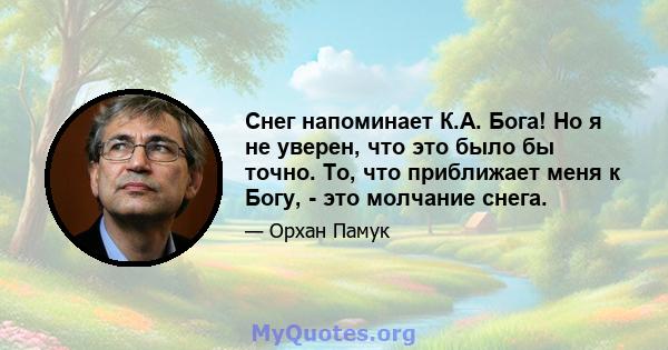 Снег напоминает К.А. Бога! Но я не уверен, что это было бы точно. То, что приближает меня к Богу, - это молчание снега.