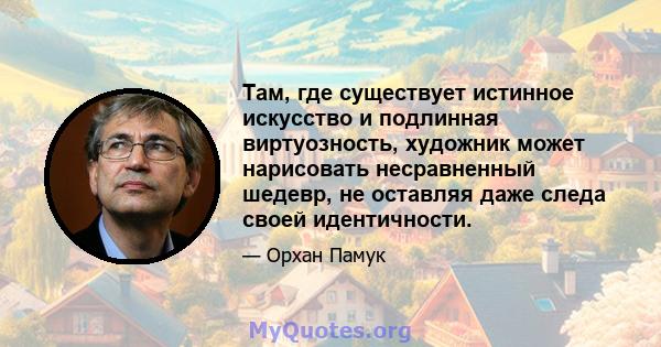 Там, где существует истинное искусство и подлинная виртуозность, художник может нарисовать несравненный шедевр, не оставляя даже следа своей идентичности.