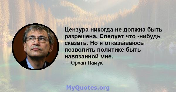 Цензура никогда не должна быть разрешена. Следует что -нибудь сказать. Но я отказываюсь позволить политике быть навязанной мне.