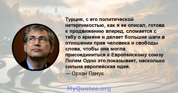 Турция, с его политической нетерпимостью, как я ее описал, готова к продвижению вперед, сломается с табу о армяне и делает большие шаги в отношении прав человека и свободы слова, чтобы она могла присоединиться к