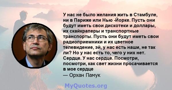 У нас не было желания жить в Стамбуле, ни в Париже или Нью -Йорке. Пусть они будут иметь свои дискотеки и доллары, их скайкраперы и транспортные транспорты. Пусть они будут иметь свои радиоприемники и их цветное