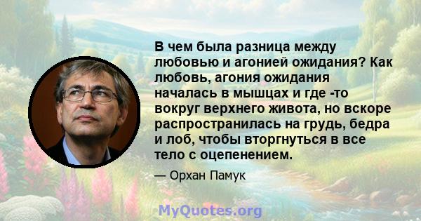 В чем была разница между любовью и агонией ожидания? Как любовь, агония ожидания началась в мышцах и где -то вокруг верхнего живота, но вскоре распространилась на грудь, бедра и лоб, чтобы вторгнуться в все тело с