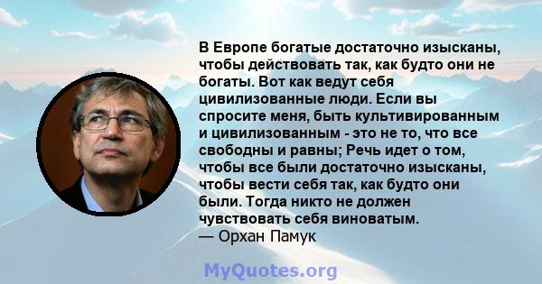 В Европе богатые достаточно изысканы, чтобы действовать так, как будто они не богаты. Вот как ведут себя цивилизованные люди. Если вы спросите меня, быть культивированным и цивилизованным - это не то, что все свободны и 