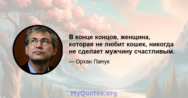 В конце концов, женщина, которая не любит кошек, никогда не сделает мужчину счастливым.