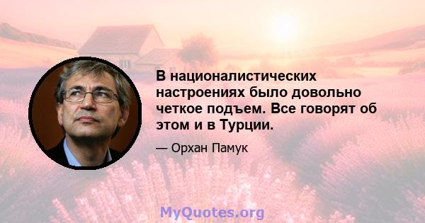 В националистических настроениях было довольно четкое подъем. Все говорят об этом и в Турции.