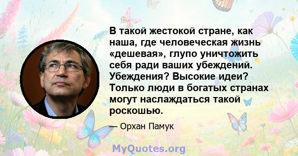 В такой жестокой стране, как наша, где человеческая жизнь «дешевая», глупо уничтожить себя ради ваших убеждений. Убеждения? Высокие идеи? Только люди в богатых странах могут наслаждаться такой роскошью.