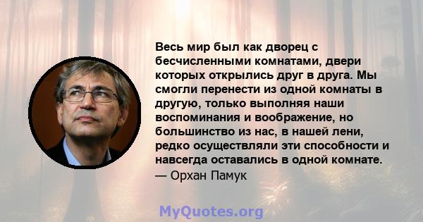 Весь мир был как дворец с бесчисленными комнатами, двери которых открылись друг в друга. Мы смогли перенести из одной комнаты в другую, только выполняя наши воспоминания и воображение, но большинство из нас, в нашей