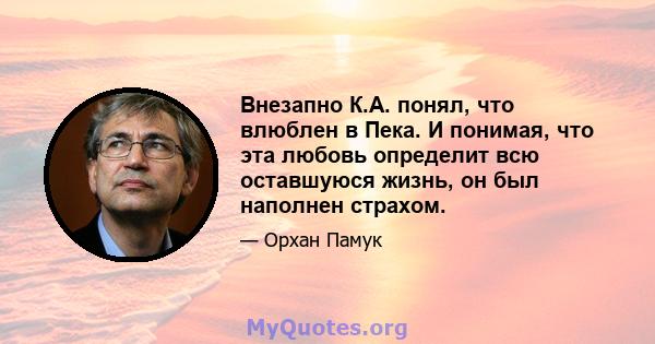 Внезапно К.А. понял, что влюблен в Пека. И понимая, что эта любовь определит всю оставшуюся жизнь, он был наполнен страхом.