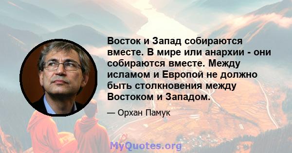 Восток и Запад собираются вместе. В мире или анархии - они собираются вместе. Между исламом и Европой не должно быть столкновения между Востоком и Западом.