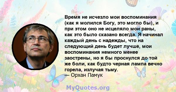 Время не исчезло мои воспоминания (как я молился Богу, это могло бы), и при этом оно не исцеляло мои раны, как это было сказано всегда. Я начинал каждый день с надежды, что на следующий день будет лучше, мои