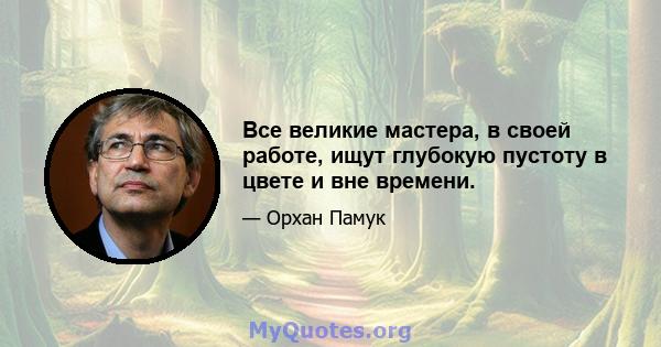 Все великие мастера, в своей работе, ищут глубокую пустоту в цвете и вне времени.