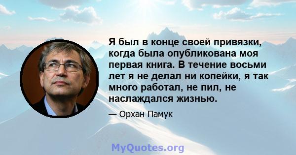 Я был в конце своей привязки, когда была опубликована моя первая книга. В течение восьми лет я не делал ни копейки, я так много работал, не пил, не наслаждался жизнью.