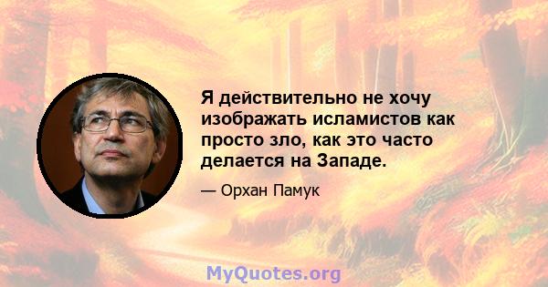 Я действительно не хочу изображать исламистов как просто зло, как это часто делается на Западе.