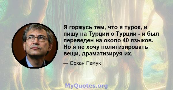 Я горжусь тем, что я турок, и пишу на Турции о Турции - и был переведен на около 40 языков. Но я не хочу политизировать вещи, драматизируя их.