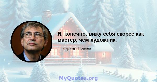 Я, конечно, вижу себя скорее как мастер, чем художник.