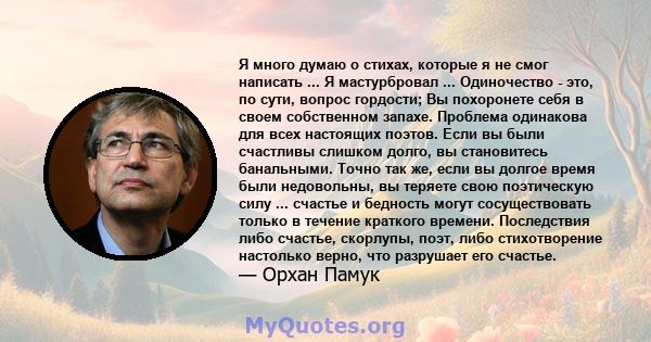 Я много думаю о стихах, которые я не смог написать ... Я мастурбровал ... Одиночество - это, по сути, вопрос гордости; Вы похоронете себя в своем собственном запахе. Проблема одинакова для всех настоящих поэтов. Если вы 