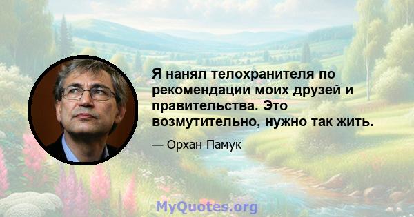 Я нанял телохранителя по рекомендации моих друзей и правительства. Это возмутительно, нужно так жить.