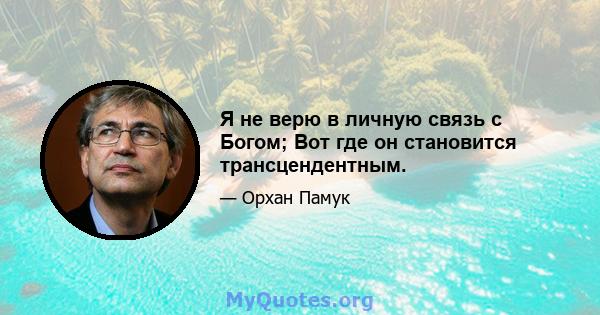 Я не верю в личную связь с Богом; Вот где он становится трансцендентным.