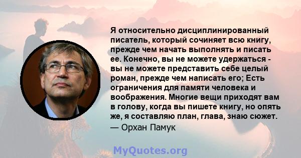 Я относительно дисциплинированный писатель, который сочиняет всю книгу, прежде чем начать выполнять и писать ее. Конечно, вы не можете удержаться - вы не можете представить себе целый роман, прежде чем написать его;