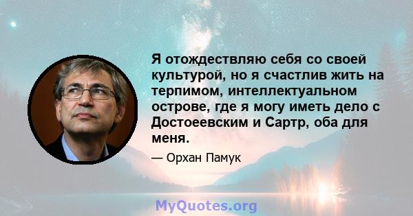 Я отождествляю себя со своей культурой, но я счастлив жить на терпимом, интеллектуальном острове, где я могу иметь дело с Достоеевским и Сартр, оба для меня.