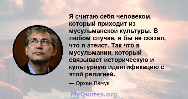 Я считаю себя человеком, который приходит из мусульманской культуры. В любом случае, я бы не сказал, что я атеист. Так что я мусульманин, который связывает историческую и культурную идентификацию с этой религией.