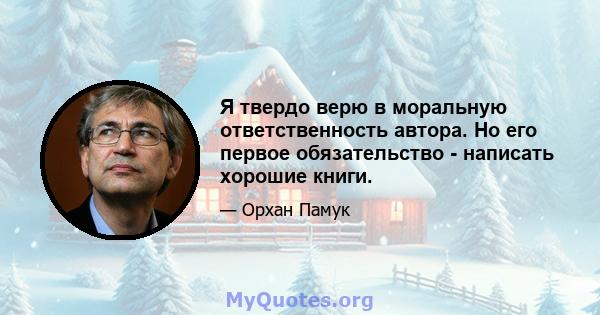 Я твердо верю в моральную ответственность автора. Но его первое обязательство - написать хорошие книги.