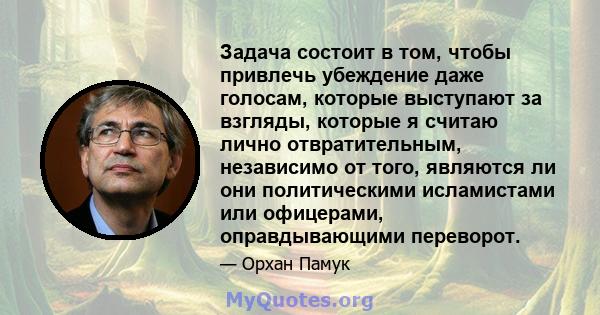 Задача состоит в том, чтобы привлечь убеждение даже голосам, которые выступают за взгляды, которые я считаю лично отвратительным, независимо от того, являются ли они политическими исламистами или офицерами,