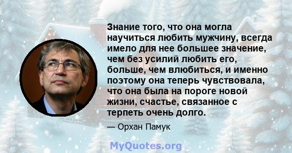 Знание того, что она могла научиться любить мужчину, всегда имело для нее большее значение, чем без усилий любить его, больше, чем влюбиться, и именно поэтому она теперь чувствовала, что она была на пороге новой жизни,