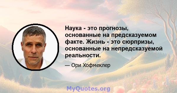 Наука - это прогнозы, основанные на предсказуемом факте. Жизнь - это сюрпризы, основанные на непредсказуемой реальности.