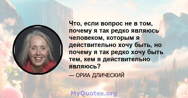 Что, если вопрос не в том, почему я так редко являюсь человеком, которым я действительно хочу быть, но почему я так редко хочу быть тем, кем я действительно являюсь?