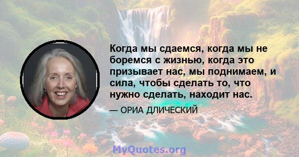 Когда мы сдаемся, когда мы не боремся с жизнью, когда это призывает нас, мы поднимаем, и сила, чтобы сделать то, что нужно сделать, находит нас.