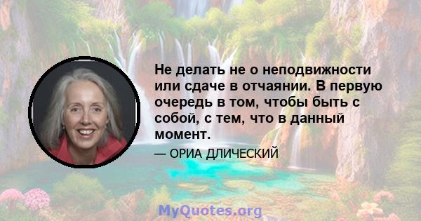 Не делать не о неподвижности или сдаче в отчаянии. В первую очередь в том, чтобы быть с собой, с тем, что в данный момент.