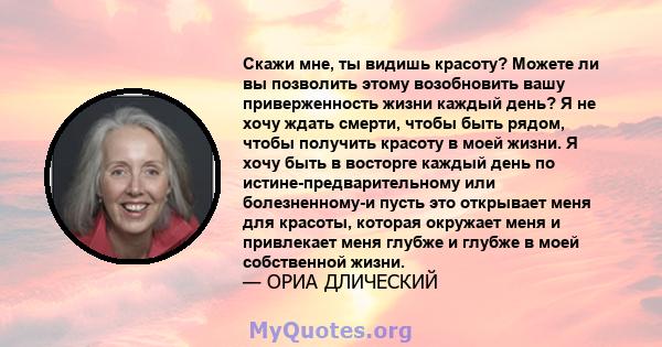 Скажи мне, ты видишь красоту? Можете ли вы позволить этому возобновить вашу приверженность жизни каждый день? Я не хочу ждать смерти, чтобы быть рядом, чтобы получить красоту в моей жизни. Я хочу быть в восторге каждый