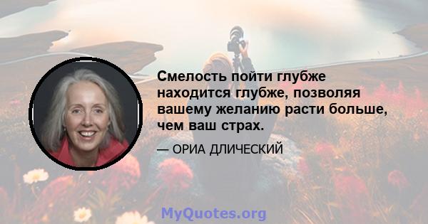 Смелость пойти глубже находится глубже, позволяя вашему желанию расти больше, чем ваш страх.