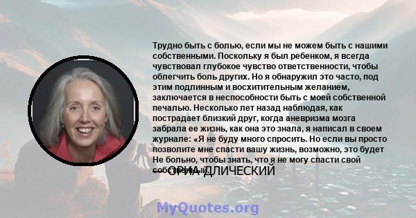 Трудно быть с болью, если мы не можем быть с нашими собственными. Поскольку я был ребенком, я всегда чувствовал глубокое чувство ответственности, чтобы облегчить боль других. Но я обнаружил это часто, под этим подлинным 