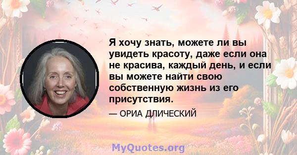 Я хочу знать, можете ли вы увидеть красоту, даже если она не красива, каждый день, и если вы можете найти свою собственную жизнь из его присутствия.