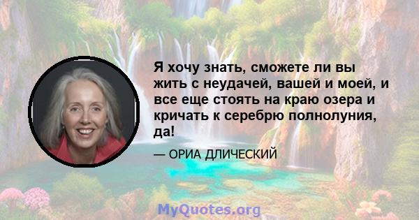 Я хочу знать, сможете ли вы жить с неудачей, вашей и моей, и все еще стоять на краю озера и кричать к серебрю полнолуния, да!