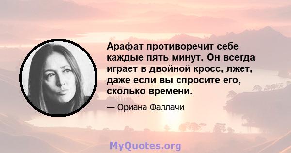 Арафат противоречит себе каждые пять минут. Он всегда играет в двойной кросс, лжет, даже если вы спросите его, сколько времени.