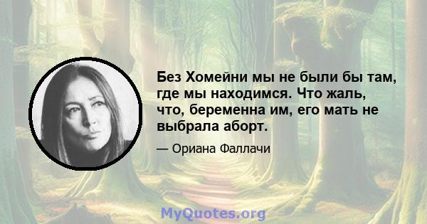 Без Хомейни мы не были бы там, где мы находимся. Что жаль, что, беременна им, его мать не выбрала аборт.