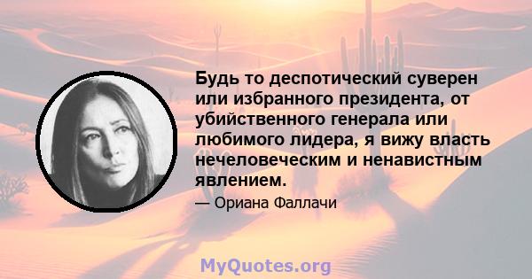 Будь то деспотический суверен или избранного президента, от убийственного генерала или любимого лидера, я вижу власть нечеловеческим и ненавистным явлением.