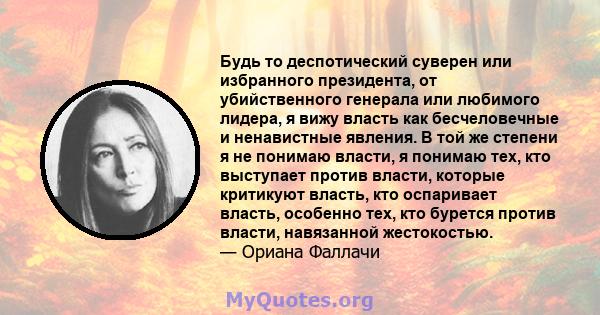 Будь то деспотический суверен или избранного президента, от убийственного генерала или любимого лидера, я вижу власть как бесчеловечные и ненавистные явления. В той же степени я не понимаю власти, я понимаю тех, кто