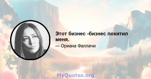 Этот бизнес -бизнес похитил меня.