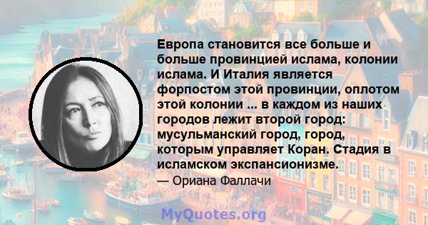 Европа становится все больше и больше провинцией ислама, колонии ислама. И Италия является форпостом этой провинции, оплотом этой колонии ... в каждом из наших городов лежит второй город: мусульманский город, город,